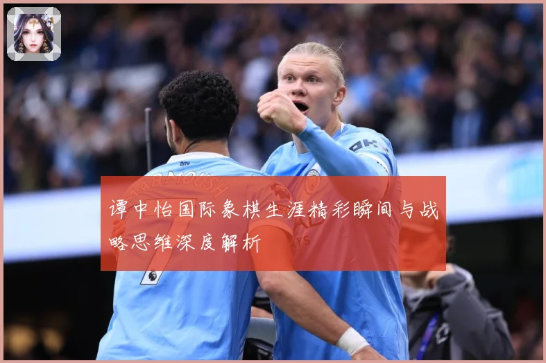 谭中怡国际象棋生涯精彩瞬间与战略思维深度解析
