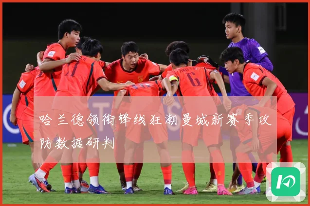 哈兰德领衔锋线狂潮曼城新赛季攻防数据研判