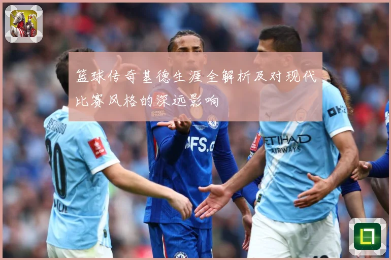 篮球传奇基德生涯全解析及对现代比赛风格的深远影响