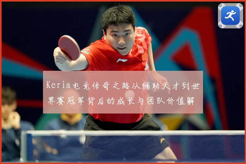Keria电竞传奇之路从辅助天才到世界赛冠军背后的成长与团队价值解析
