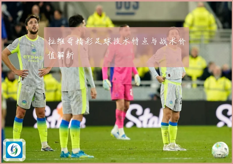 拉维奇精彩足球技术特点与战术价值解析