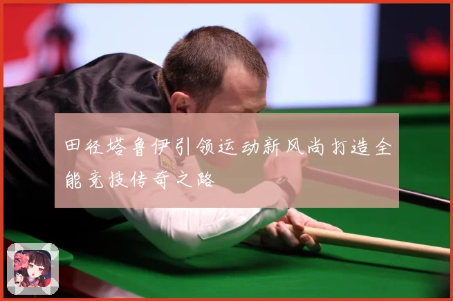 田径塔鲁伊引领运动新风尚打造全能竞技传奇之路