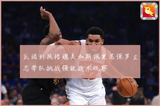 瓦诺利风格媲美加斯佩里尼保罗立志带队挑战强敌战术观察