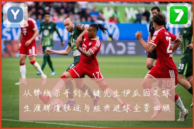 从锋线杀手到关键先生伊瓜因足球生涯辉煌轨迹与经典进球全景回顾