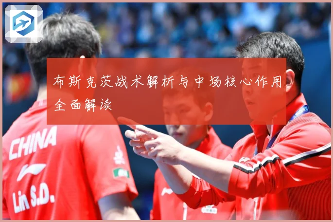 布斯克茨战术解析与中场核心作用全面解读