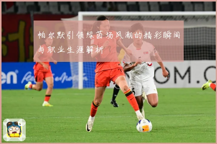 帕尔默引领绿茵场风潮的精彩瞬间与职业生涯解析