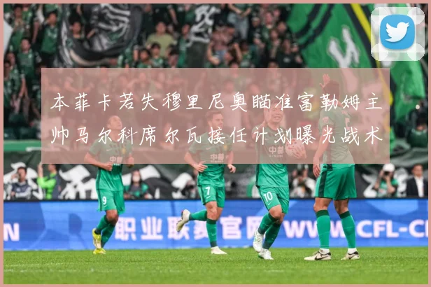 本菲卡若失穆里尼奥瞄准富勒姆主帅马尔科席尔瓦接任计划曝光战术观察