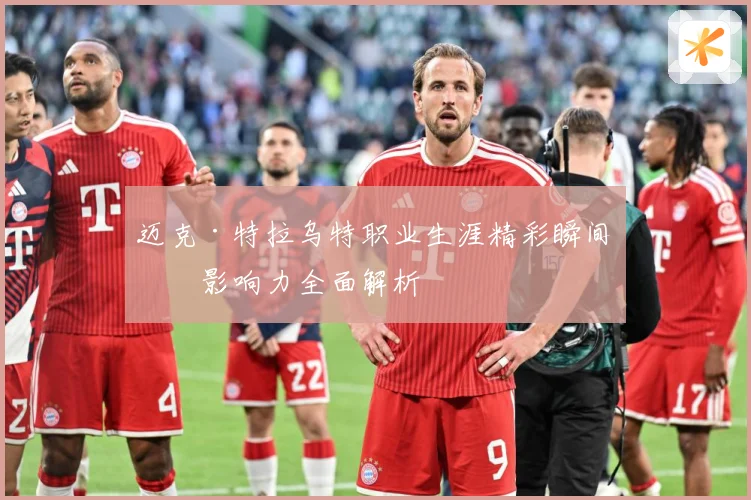 迈克·特拉乌特职业生涯精彩瞬间与影响力全面解析