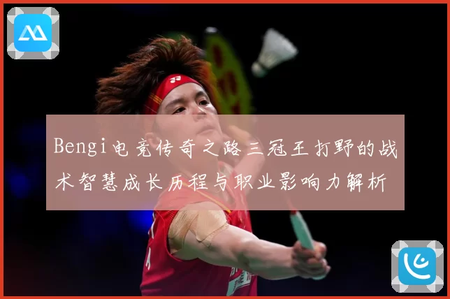Bengi电竞传奇之路三冠王打野的战术智慧成长历程与职业影响力解析