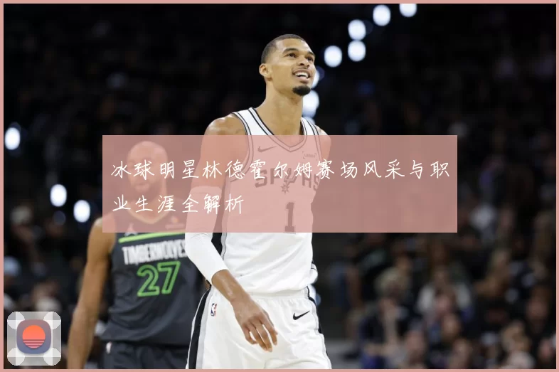冰球明星林德霍尔姆赛场风采与职业生涯全解析