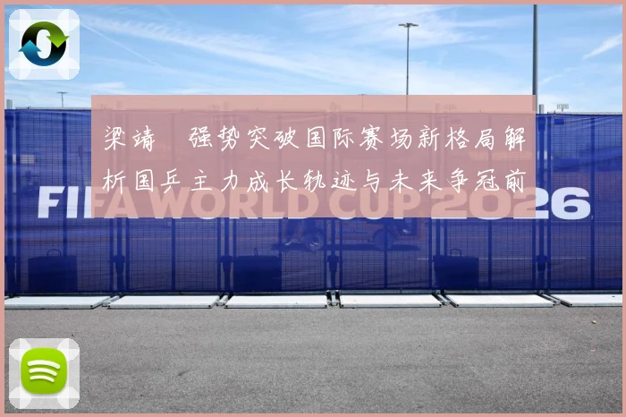 梁靖崑强势突破国际赛场新格局解析国乒主力成长轨迹与未来争冠前景