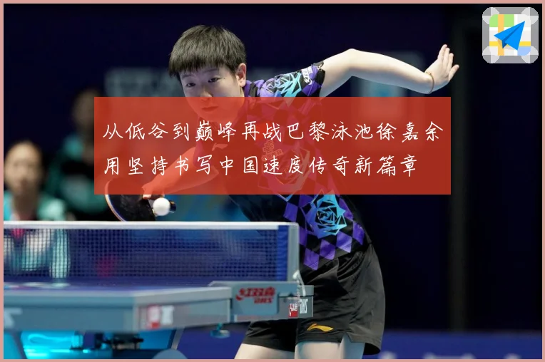 从低谷到巅峰再战巴黎泳池徐嘉余用坚持书写中国速度传奇新篇章