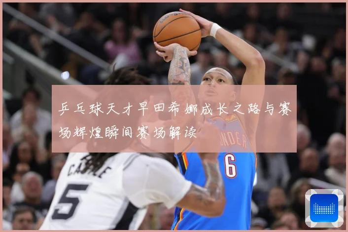 乒乓球天才早田希娜成长之路与赛场辉煌瞬间赛场解读