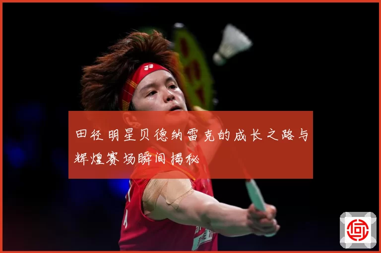 田径明星贝德纳雷克的成长之路与辉煌赛场瞬间揭秘