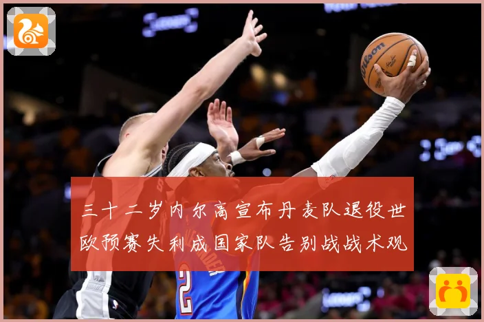 三十二岁内尔高宣布丹麦队退役世欧预赛失利成国家队告别战战术观察