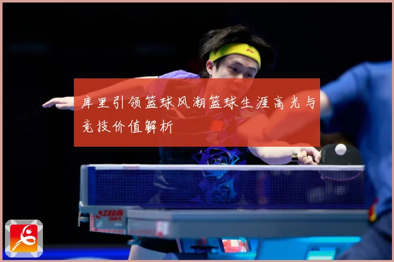 库里引领篮球风潮篮球生涯高光与竞技价值解析
