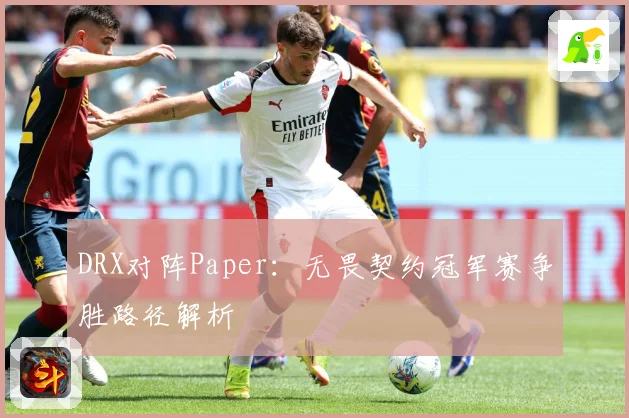 DRX对阵Paper：无畏契约冠军赛争胜路径解析