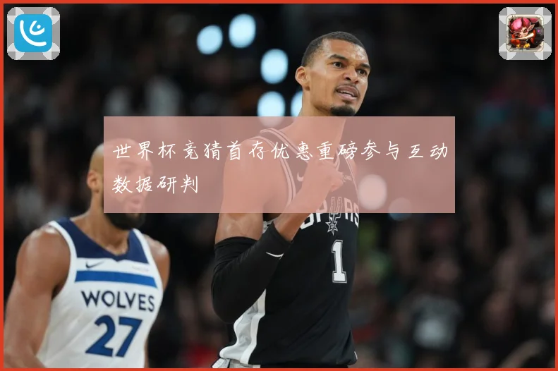 世界杯竞猜首存优惠重磅参与互动数据研判