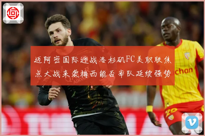 迈阿密国际迎战洛杉矶FC美职联焦点大战来袭梅西能否率队延续强势表现