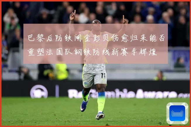 巴黎后防铁闸金彭贝伤愈归来能否重塑法国队钢铁防线新赛季辉煌