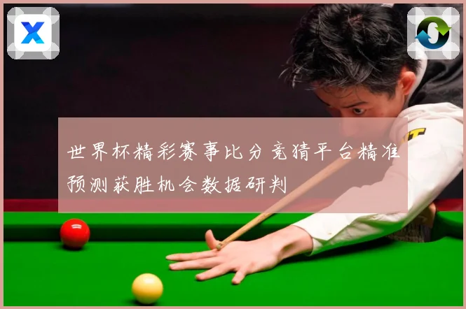 世界杯精彩赛事比分竞猜平台精准预测获胜机会数据研判