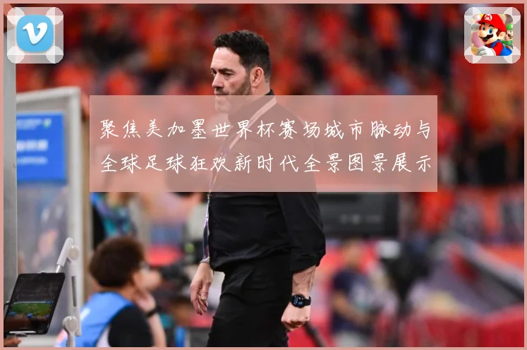 聚焦美加墨世界杯赛场城市脉动与全球足球狂欢新时代全景图景展示战术观察