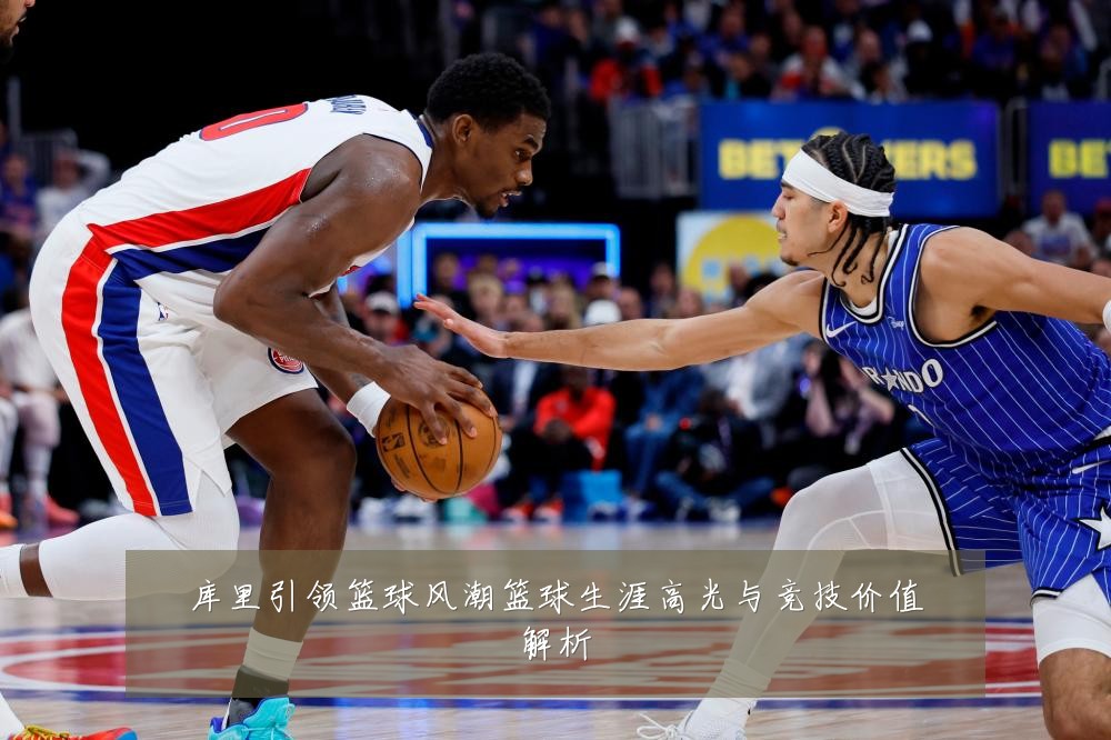 库里引领篮球风潮篮球生涯高光与竞技价值解析