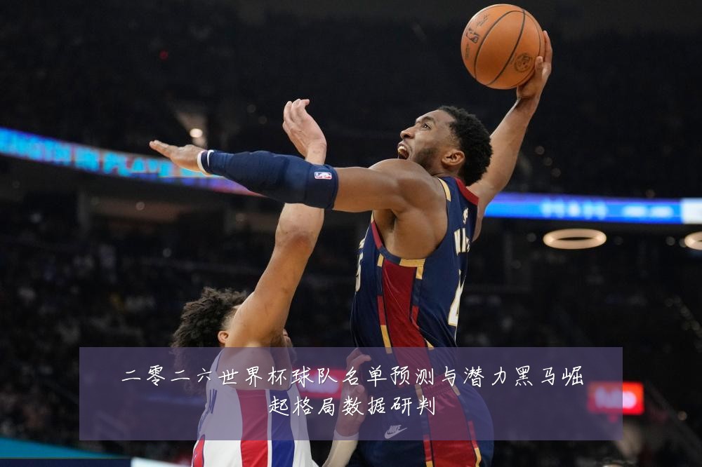 二零二六世界杯球队名单预测与潜力黑马崛起格局数据研判