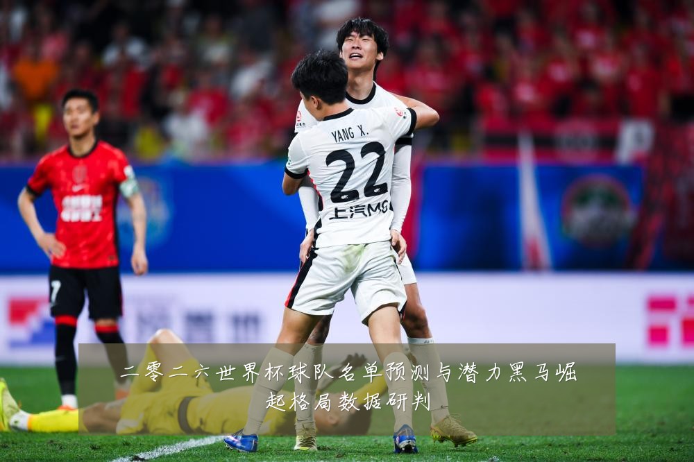 二零二六世界杯球队名单预测与潜力黑马崛起格局数据研判