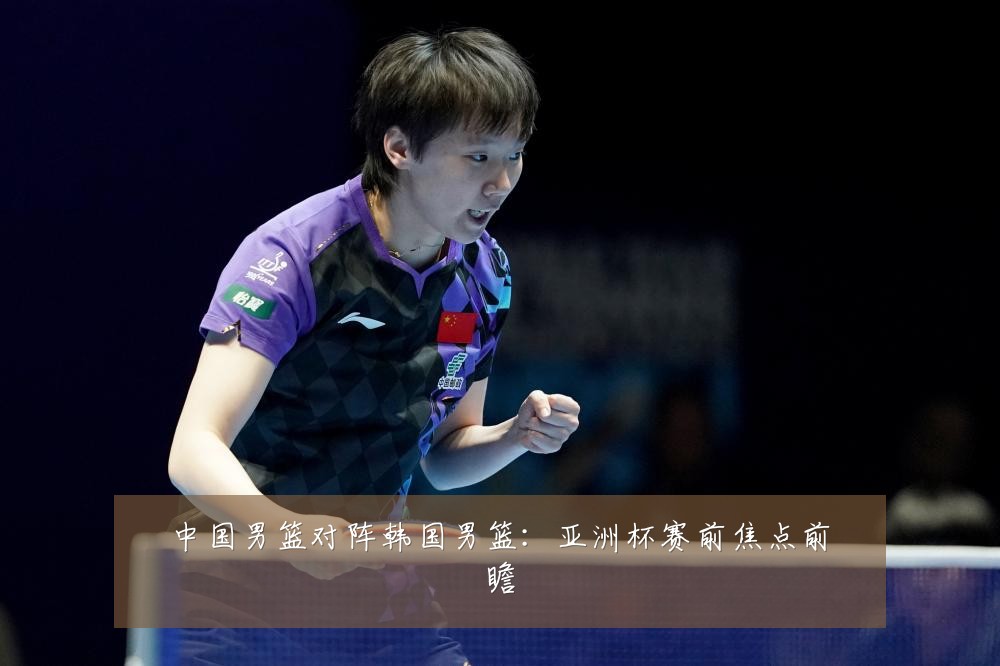 中国男篮对阵韩国男篮：亚洲杯赛前焦点前瞻