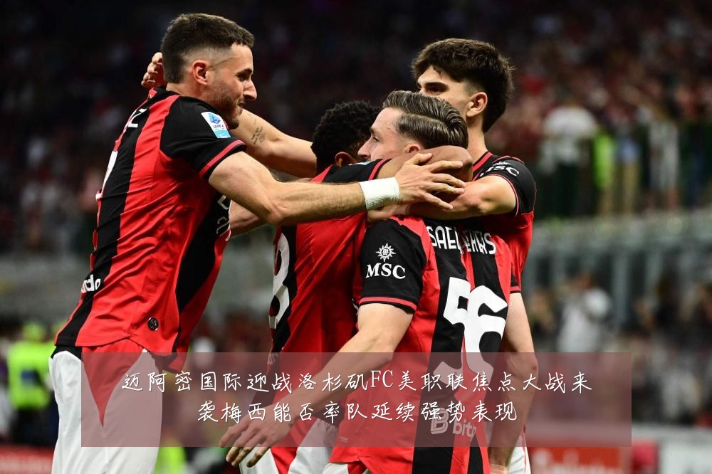 迈阿密国际迎战洛杉矶FC美职联焦点大战来袭梅西能否率队延续强势表现